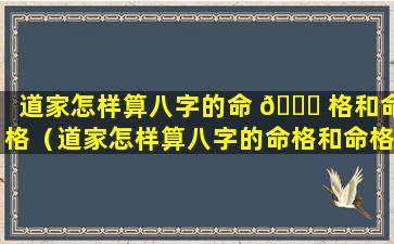 道家怎样算八字的命 🐈 格和命格（道家怎样算八字的命格和命格相配）